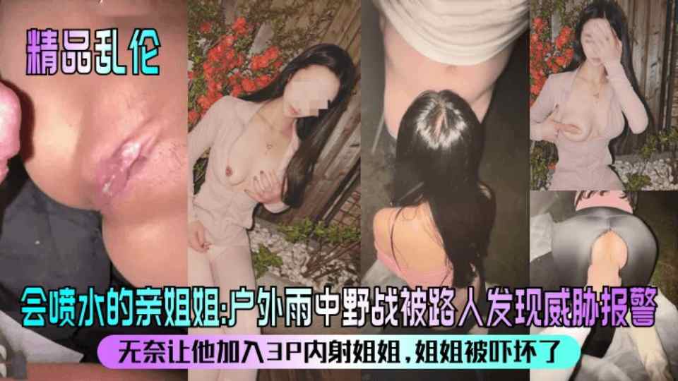 【精品乱伦】《会喷水的亲姐姐》户外雨中野战，被路人发现威胁报警，无奈让他加入3P内射姐姐 姐姐被吓坏了