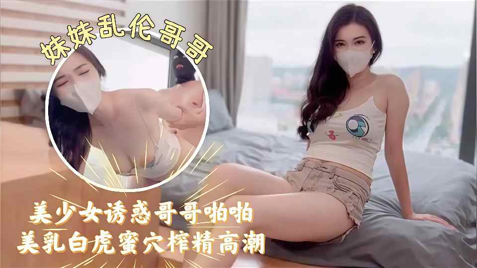 【妹妹乱伦哥哥】美少女诱惑哥哥啪啪白虎蜜穴榨精高潮